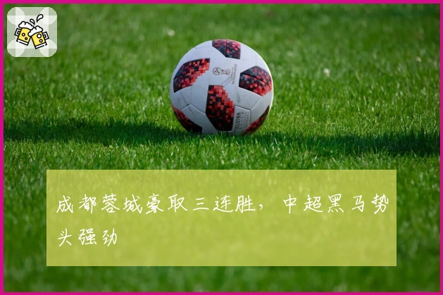 成都蓉城豪取三连胜，中超黑马势头强劲