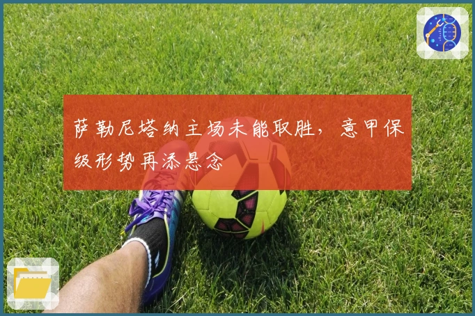 萨勒尼塔纳主场未能取胜，意甲保级形势再添悬念