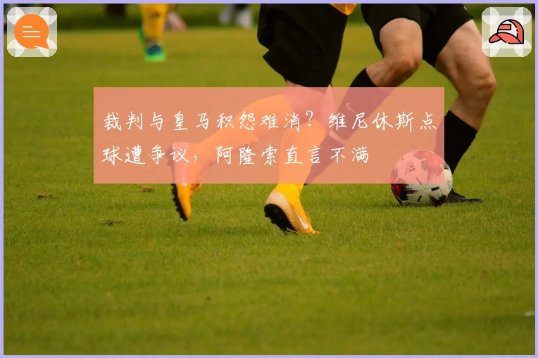 裁判与皇马积怨难消？维尼休斯点球遭争议，阿隆索直言不满