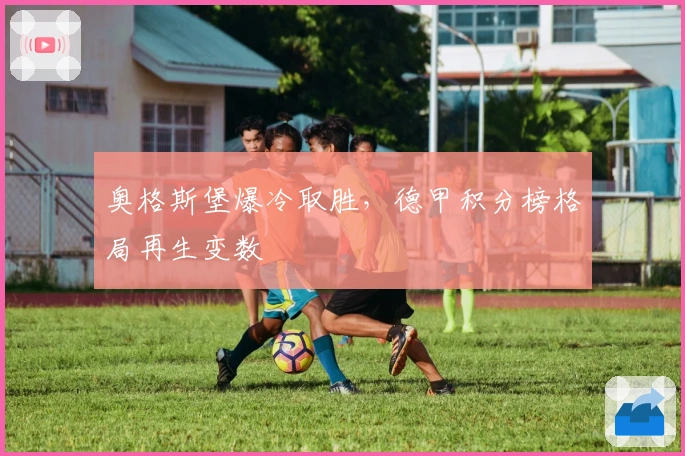 奥格斯堡爆冷取胜，德甲积分榜格局再生变数