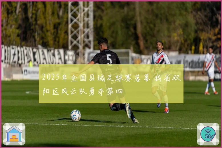 2025年全国县域足球赛落幕 我省双阳区风云队勇夺第四