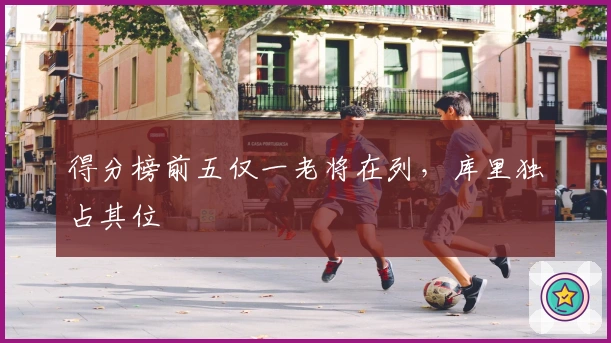 得分榜前五仅一老将在列，库里独占其位