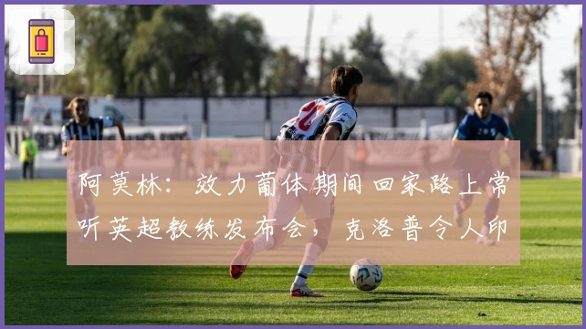 阿莫林：效力葡体期间回家路上常听英超教练发布会，克洛普令人印象深刻