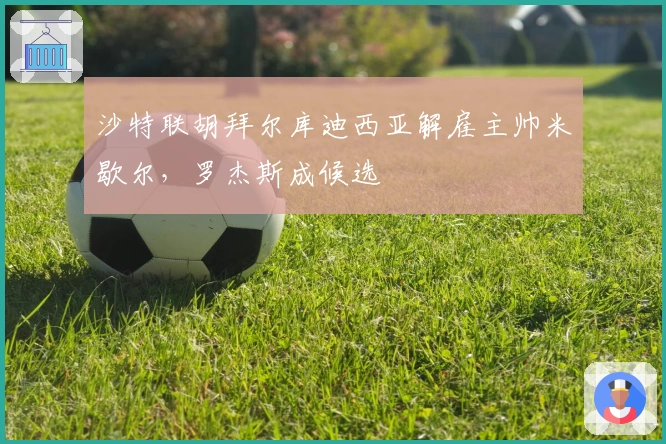 沙特联胡拜尔库迪西亚解雇主帅米歇尔，罗杰斯成候选