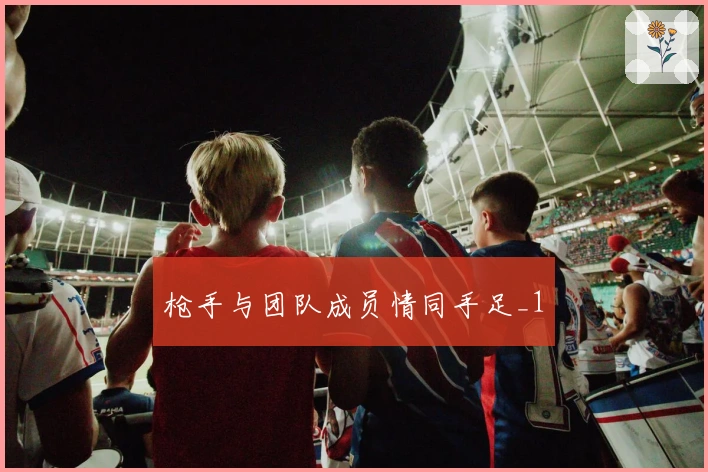 枪手与团队成员情同手足_1