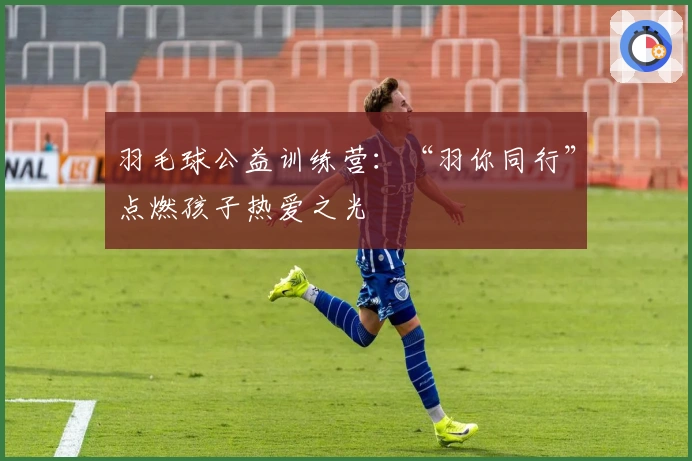 羽毛球公益训练营：“羽你同行”点燃孩子热爱之光