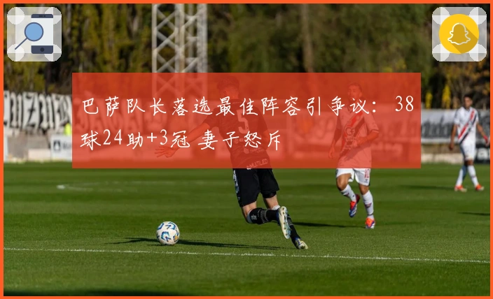 巴萨队长落选最佳阵容引争议：38球24助+3冠 妻子怒斥