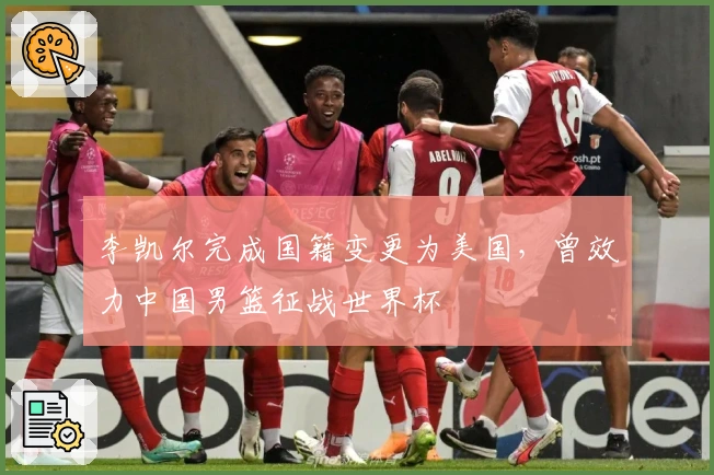 李凯尔完成国籍变更为美国，曾效力中国男篮征战世界杯