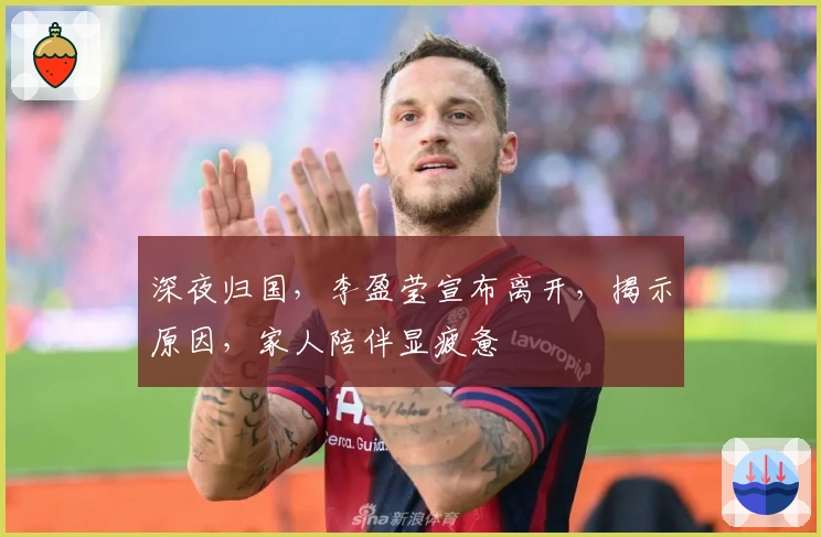 深夜归国，李盈莹宣布离开，揭示原因，家人陪伴显疲惫