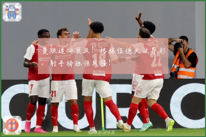 曼联追悔莫及！格林伍德大放异彩，射手榜独领风骚！