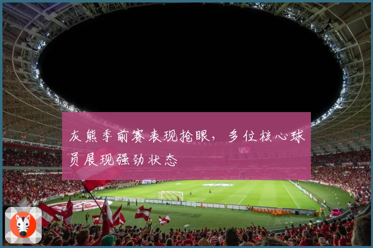 灰熊季前赛表现抢眼，多位核心球员展现强劲状态