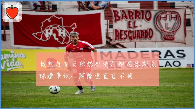 裁判与皇马积怨难消？维尼休斯点球遭争议，阿隆索直言不满