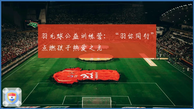 羽毛球公益训练营：“羽你同行”点燃孩子热爱之光