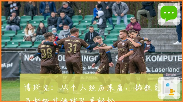 博斯克：从个人经历来看，执教皇马相较其他球队更轻松