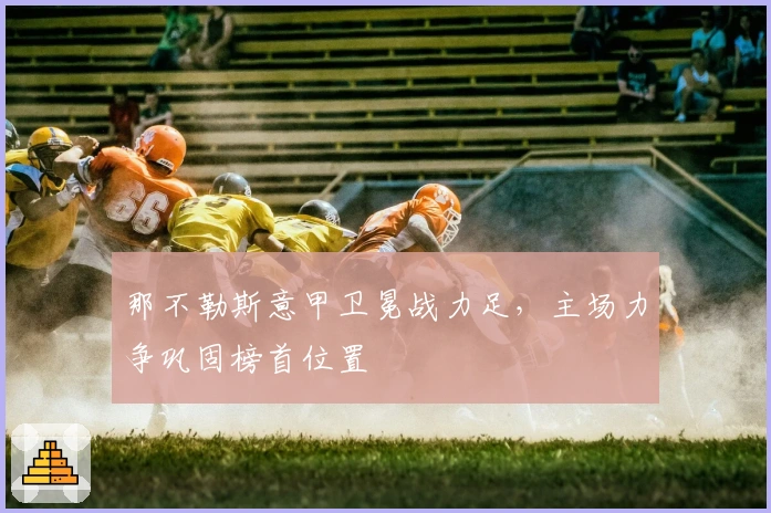 那不勒斯意甲卫冕战力足，主场力争巩固榜首位置