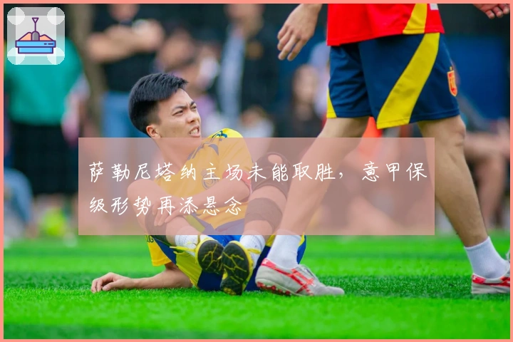 萨勒尼塔纳主场未能取胜，意甲保级形势再添悬念